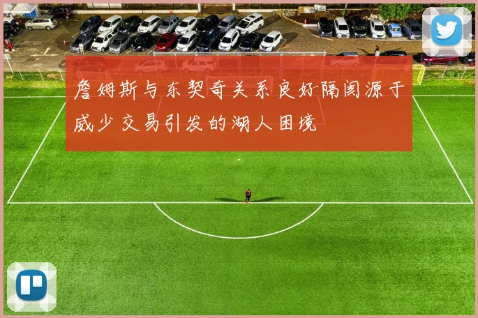 詹姆斯与东契奇关系良好隔阂源于威少交易引发的湖人困境