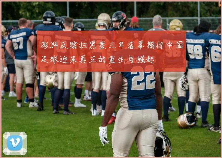 澎湃反赌扫黑案三年落幕期待中国足球迎来真正的重生与崛起