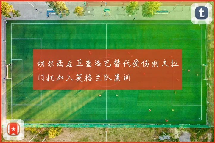 切尔西后卫查洛巴替代受伤利夫拉门托加入英格兰队集训