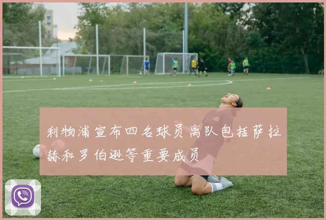 利物浦宣布四名球员离队包括萨拉赫和罗伯逊等重要成员