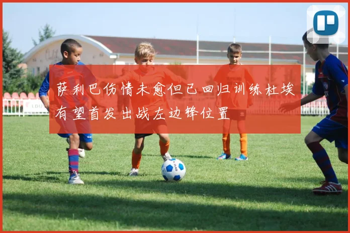 萨利巴伤情未愈但已回归训练杜埃有望首发出战左边锋位置