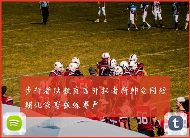 步行者助教直言开拓者新帅合同短期化伤害教练尊严