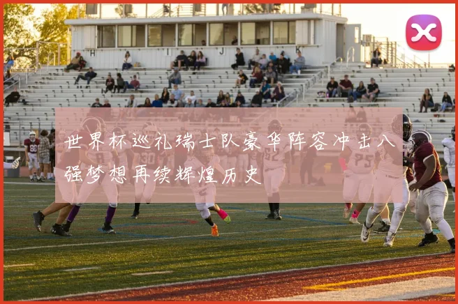 世界杯巡礼瑞士队豪华阵容冲击八强梦想再续辉煌历史