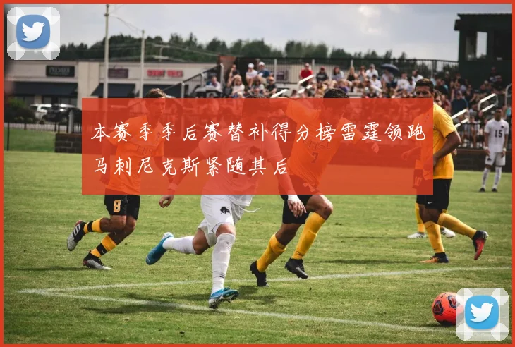本赛季季后赛替补得分榜雷霆领跑马刺尼克斯紧随其后