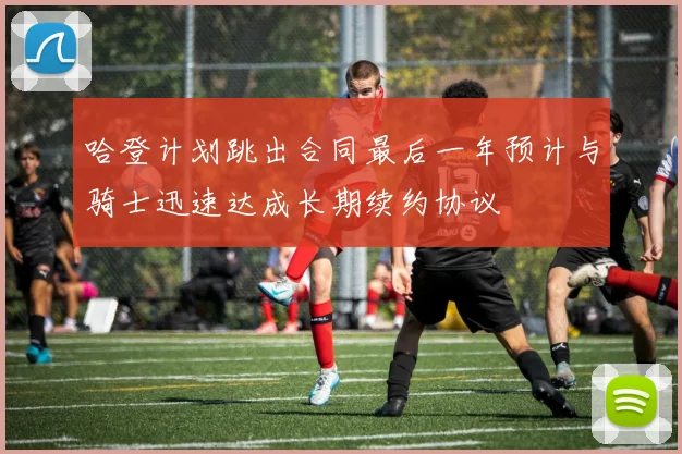 哈登计划跳出合同最后一年预计与骑士迅速达成长期续约协议