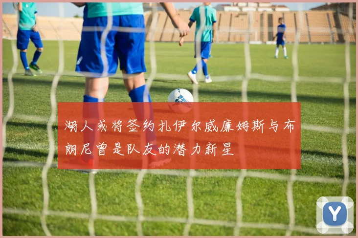 湖人或将签约扎伊尔威廉姆斯与布朗尼曾是队友的潜力新星