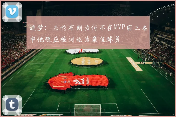 追梦：杰伦布朗为何不在MVP前三名中他理应被讨论为最佳球员