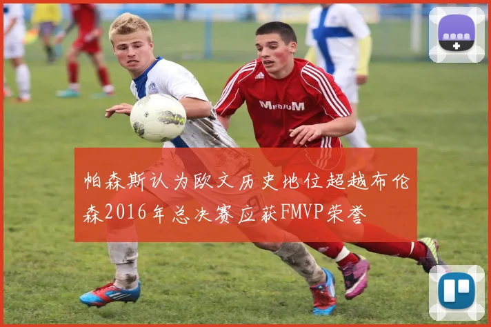 帕森斯认为欧文历史地位超越布伦森2016年总决赛应获FMVP荣誉