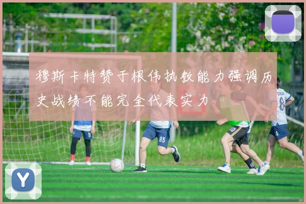 穆斯卡特赞于根伟执教能力强调历史战绩不能完全代表实力