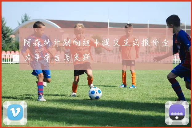 阿森纳计划向纽卡提交正式报价全力争夺吉马良斯