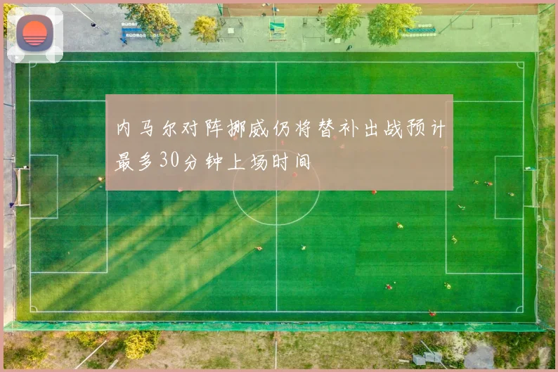 内马尔对阵挪威仍将替补出战预计最多30分钟上场时间