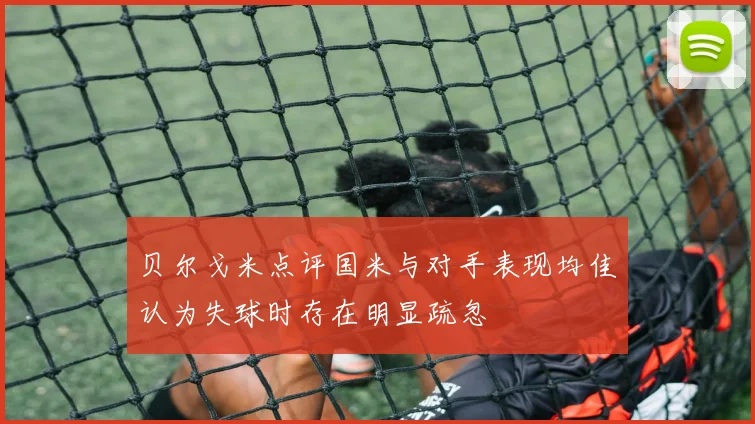 贝尔戈米点评国米与对手表现均佳认为失球时存在明显疏忽