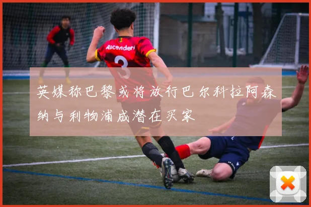 英媒称巴黎或将放行巴尔科拉阿森纳与利物浦成潜在买家