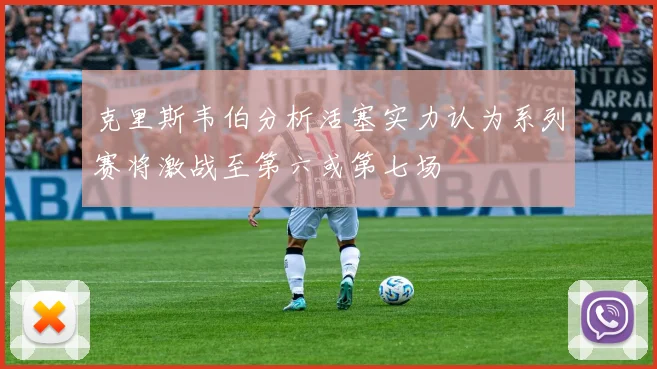 克里斯韦伯分析活塞实力认为系列赛将激战至第六或第七场