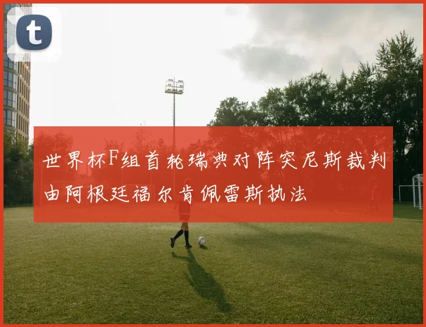 世界杯F组首轮瑞典对阵突尼斯裁判由阿根廷福尔肯佩雷斯执法