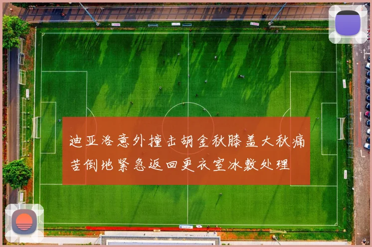 迪亚洛意外撞击胡金秋膝盖大秋痛苦倒地紧急返回更衣室冰敷处理