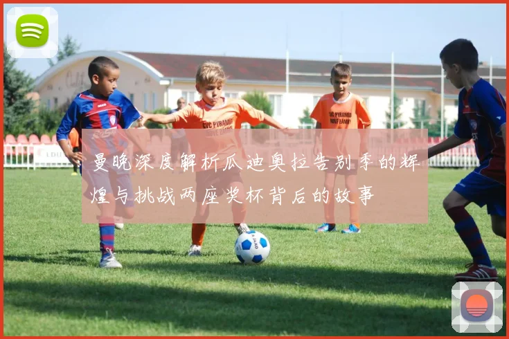 曼晚深度解析瓜迪奥拉告别季的辉煌与挑战两座奖杯背后的故事