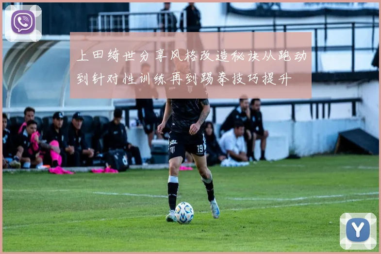 上田绮世分享风格改造秘诀从跑动到针对性训练再到踢拳技巧提升