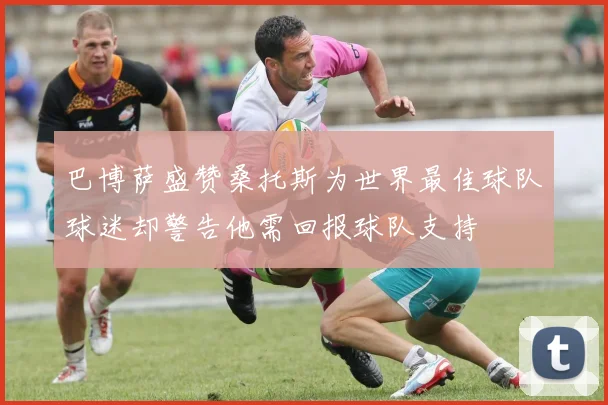 巴博萨盛赞桑托斯为世界最佳球队球迷却警告他需回报球队支持