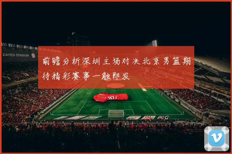 前瞻分析深圳主场对决北京男篮期待精彩赛事一触即发