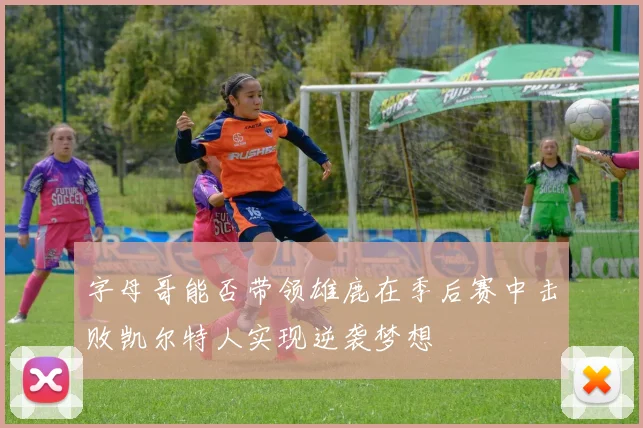 字母哥能否带领雄鹿在季后赛中击败凯尔特人实现逆袭梦想