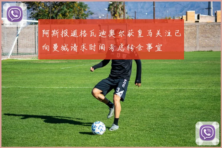 阿斯报道格瓦迪奥尔获皇马关注已向曼城请求时间考虑转会事宜